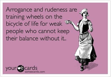 Arrogance and rudeness are training wheels on the bicycle of life for weak people who cannot keep their balance without it.