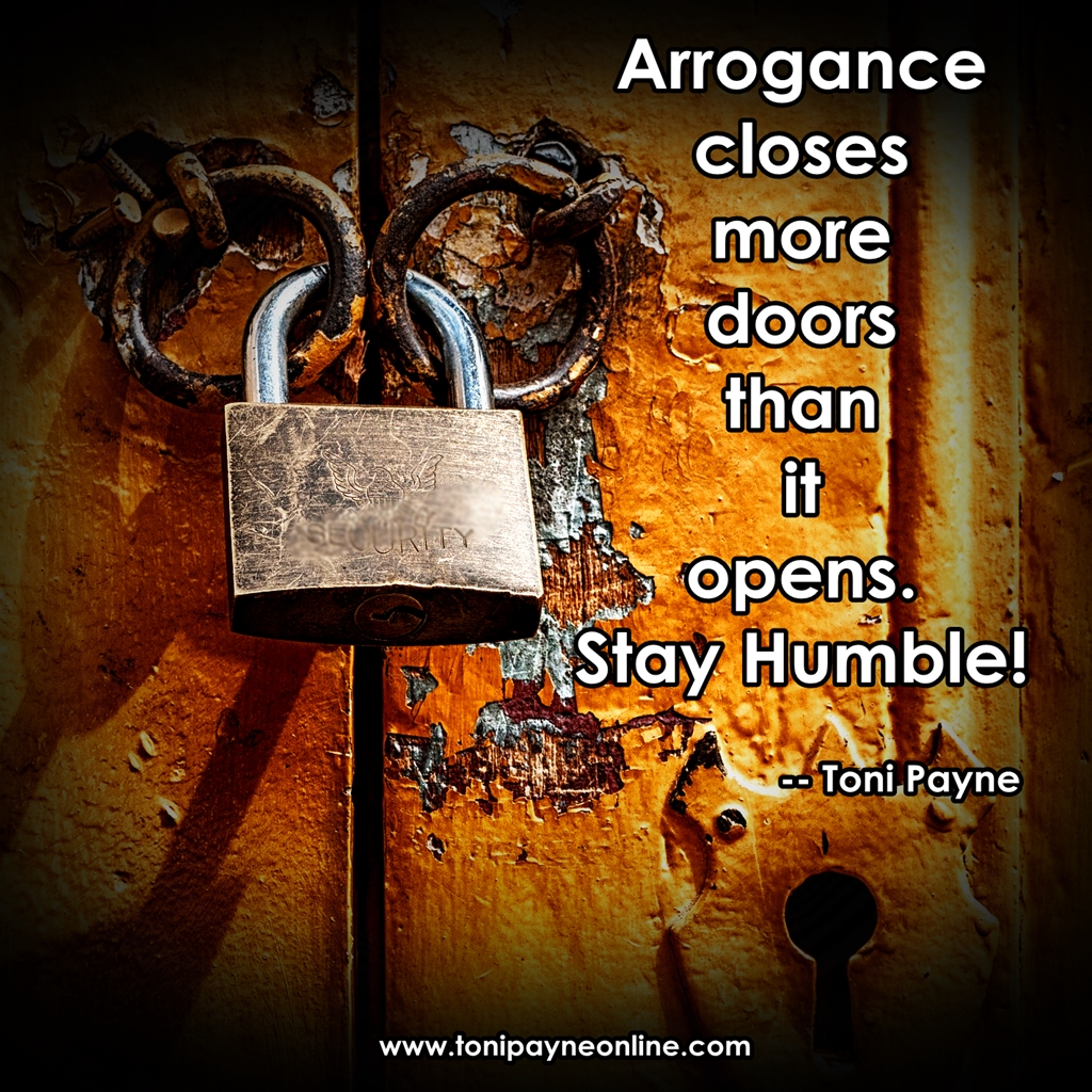 Arrogance closes more doors than it opens. Stay Humble. Toni Payne