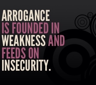 Arrogance is founded in weakness and feeds on insecurity.