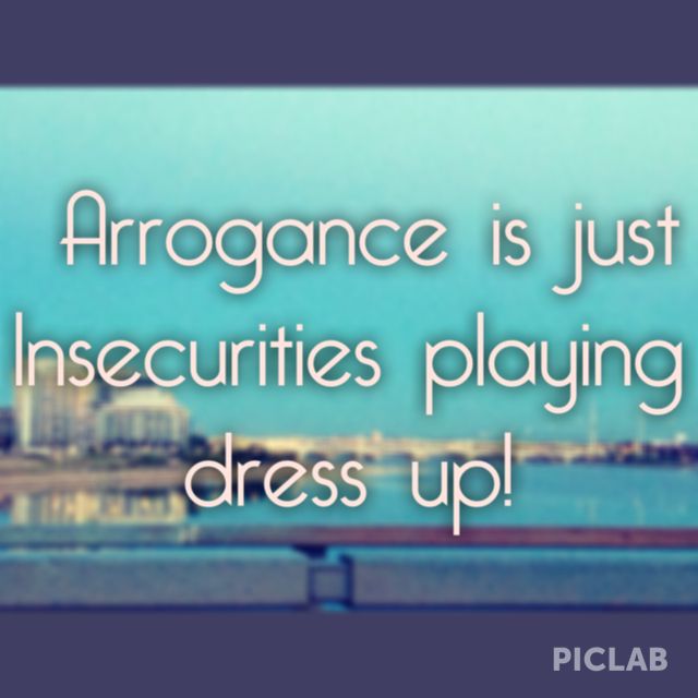Arrogance is just insecurities playing dress up