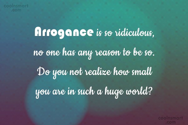 Arrogance is so ridiculous, no one has any reason to be so. Do you not realize how small you are in such a huge world1