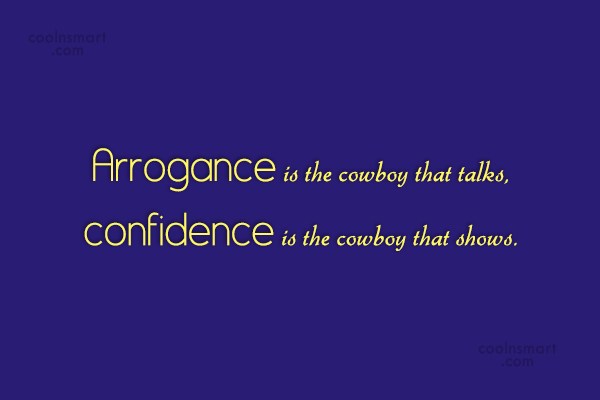 Arrogance is the cowboy that talks, confidence is the cowboy that shows.
