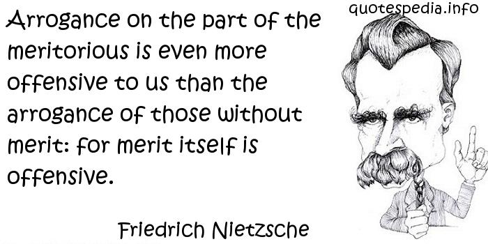 Arrogance on the part of the meritorious is even more offensive to us than the arrogance of those without merit, for merit itself is offensive. Friedrich Nietzsche