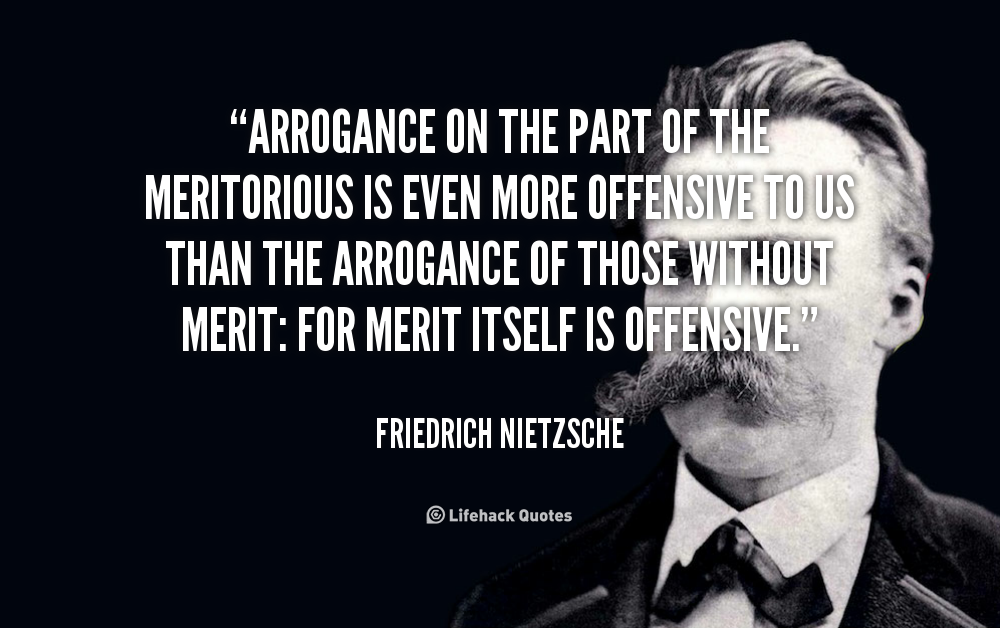 Arrogance on the part of the meritorious is even more offensive to us than the arrogance of those without merit for merit itself is offensive. Friedrich Nietzsche