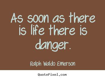 As soon as there is life there is danger. Ralph Waldo Emerson