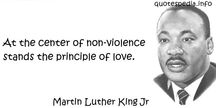 At the center of non-violence stands the principle of love.  Martin Luther King, Jr.
