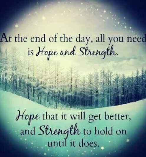 At the end of the day, all you need is hope and strength. Hope that it'll get better, and strength to hold on until it does