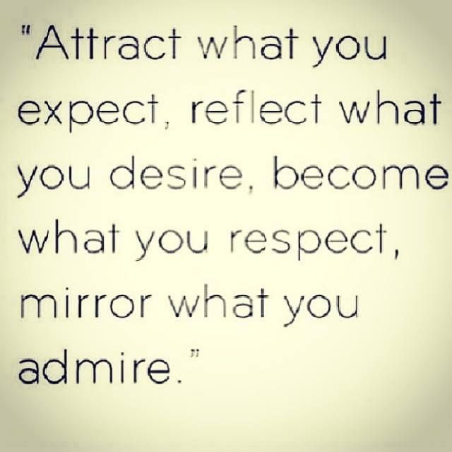 Attract what you expect, reflect what you desire, become what you respect, mirror what you admire