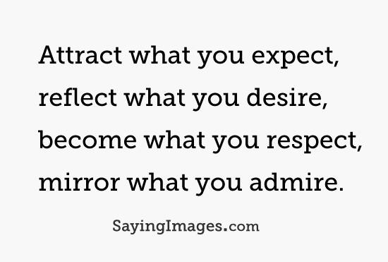 Attract what you expect, reflect what you desire, become  what you respect, mirror what you admire