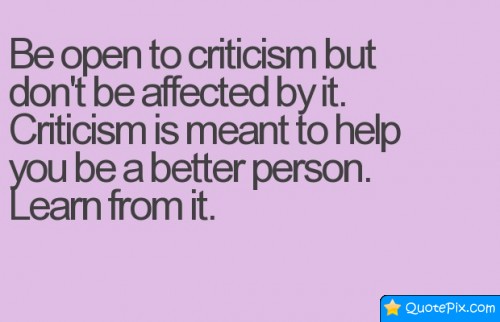 Be Open To Criticism But Don't Be Affected By It.  Criticism Is Meant To Help You Be A Better Person. Learn From  It.