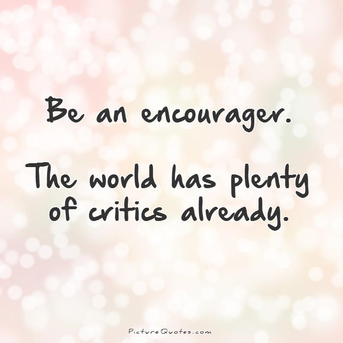 Be an encourager. The world has plenty of critics  already