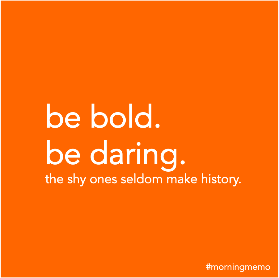 Be bold be daring. The shy ones seldom make history.