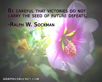 Be careful that victories do not carry the seed of future defeats. Ralph W. Sockman