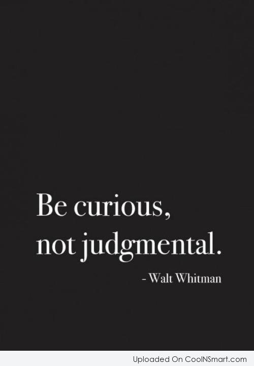Be curious, not judgmental. Walt Whitman