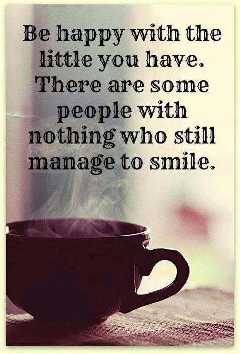 Be happy with the little you have. There are some people with nothing who still manage to smile.