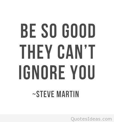 Be so good they can't ignore you. Steve Martin