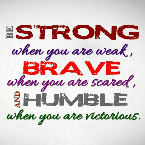 Be strong when you are weak. Be brave when you are scared. Be humble when you are victorious.