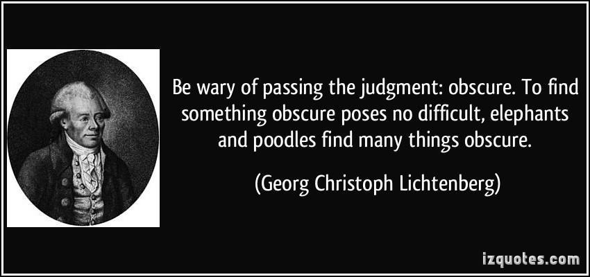 Be wary of passing the judgment obscure. To find something obscure poses no difficult, elephants and poodles find many things obscure.Georg Christoph Lichtenberg