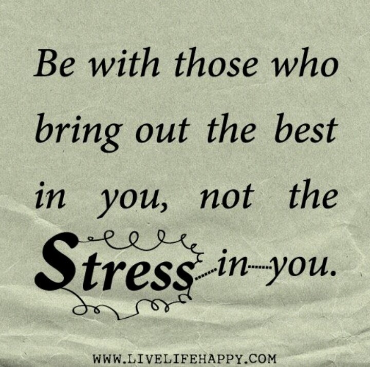 Be with those who bring out the best in you, not the stress in you