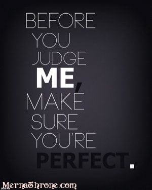 Before you judge me, make sure you're perfect.