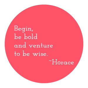 Begin be bold and venture to be wise. Horace