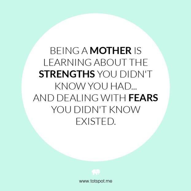 Being a mother is learning about strengths you didn't know you had, and dealing with fears you didn't know existed
