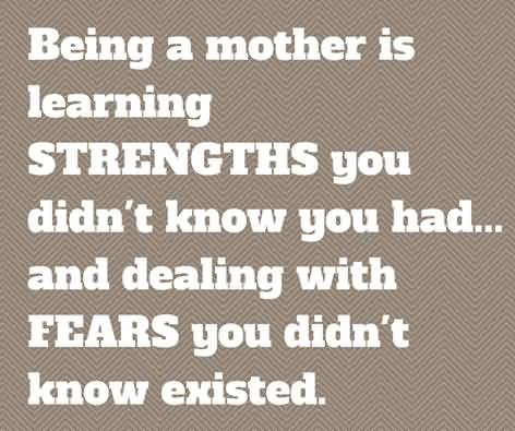 Being a mother is learning about strengths you didn't know you had & dealing with fears you didn't know existed