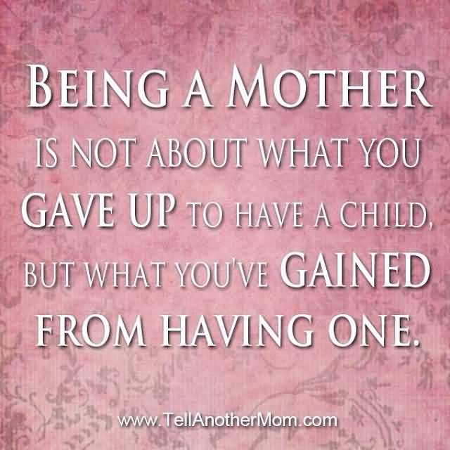 Being a mother is not about what you gave up to have a child, but what you've gained from having one