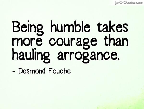 Being humble takes more courage than hauling arrogance. Desmond Fouche