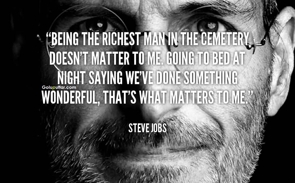 Being the richest man in the cemetery doesn't matter to me. Going to bed at night saying we've done something wonderful... that's what matters to me. Steve Jobs