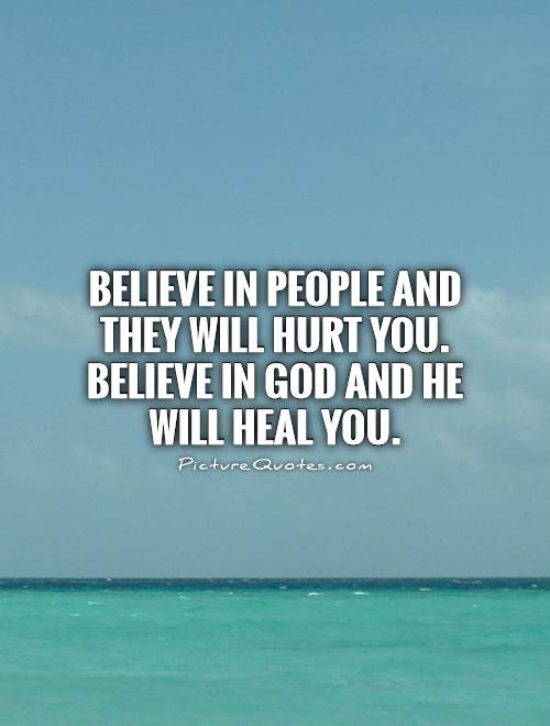 Believe in people and they will hurt you. Believe in God and He will heal you.
