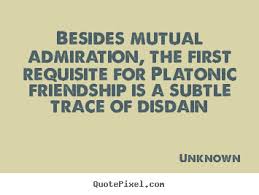 Besides mutual admiration, the first requisite for Platonic friendship is a subtle trace of disdain