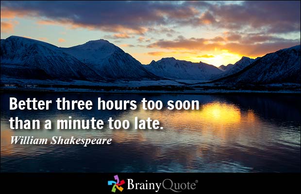 Better three hours too soon than a minute too late. William Shakespeare