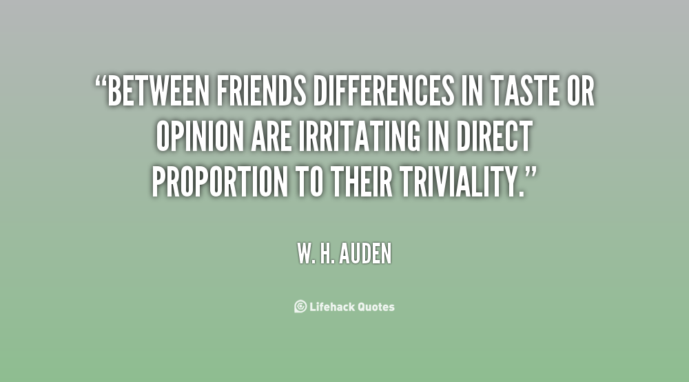 Between friends differences in taste or opinion are  irritating in direct proportion to their triviality. W. H.  Auden