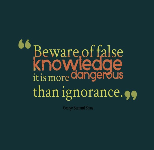 Beware of false knowledge, it is more dangerous than ignorance. George Bernard Shaw