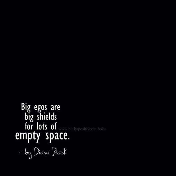 Big egos are big shields for lots of empty space. Diana Black