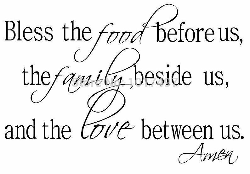 Bless the food before us, the family beside us and the love between us. Amen