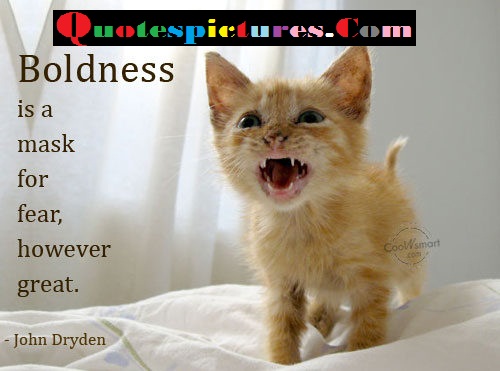 Boldness Is A Mask For Fear, However great. John Dryden