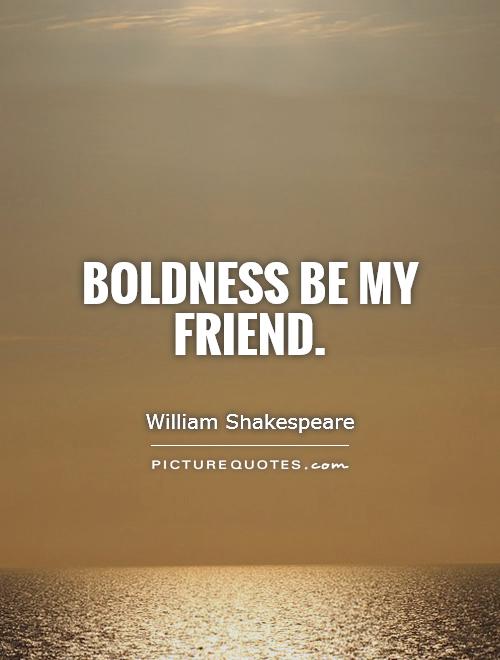 Boldness be my friend. William Shakespeare