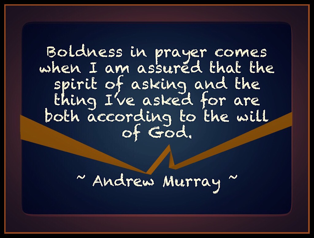 Boldness in prayer comes when I am assured that the spirit of asking and the thing I've asked for are both according to the will of God. Andrew Murray