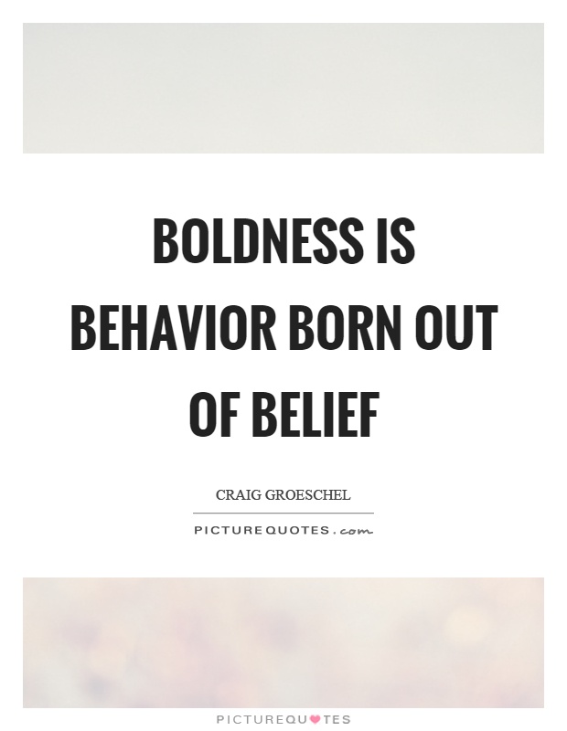 Boldness is behavior born out of belief. Craig Groeschel