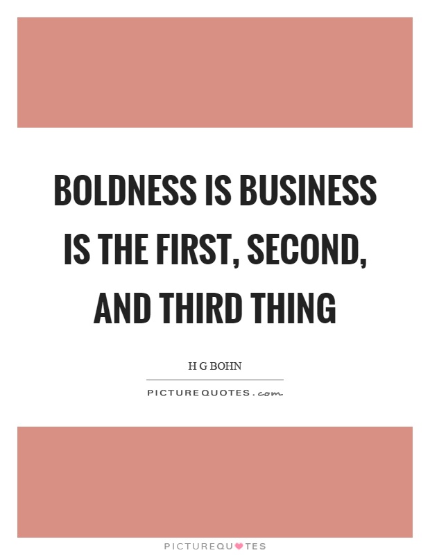 Boldness is business is the first, second, and third thing. H G Bohn