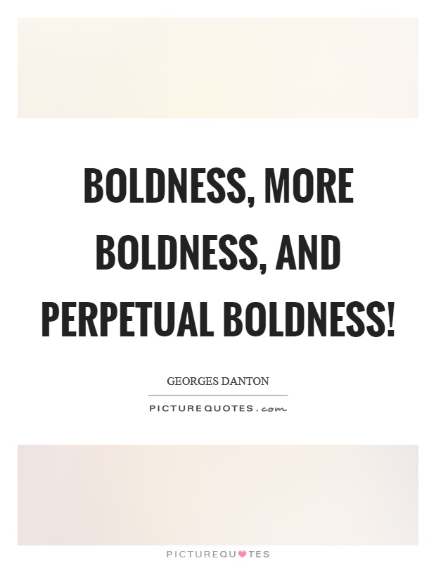 Boldness, more boldness, and perpetual boldness. George Jacques Danton