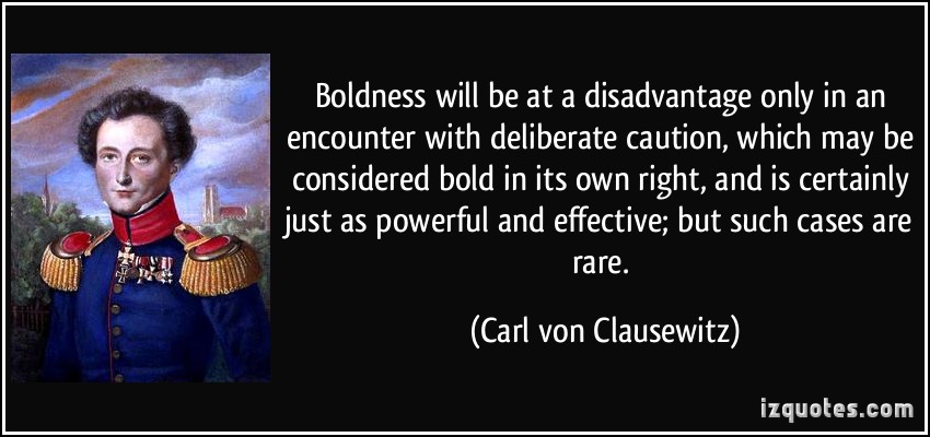 Boldness will be at a disadvantage only in an encounter with deliberate caution, which may be considered bold in its own right, and is certainly just as powerful... Carl von Clausewitz