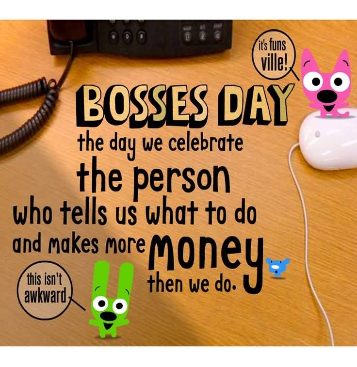 Bosses Day The Day We Celebrate The Person Who Tells Us What To Do And Makes More Money Then We Do.