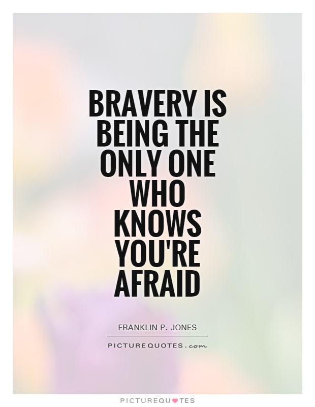 Bravery is being the only one who knows you're afraid - Franklin P. Jones