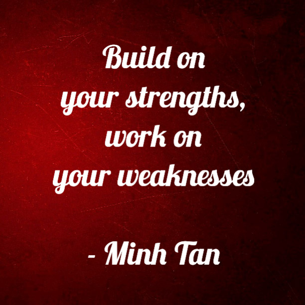 Build on your strengths, work on your weaknesses. Minh Tan