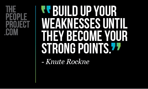 Build up your weaknesses until they become your strong points. Knute Rockne