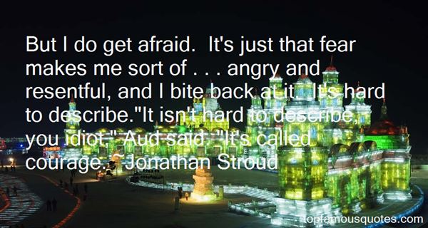 But I do get afraid. It's just that fear makes me sort of . . . angry and resentful, and I bite back at it. It's hard to describe.I... - Jonathan Stroud
