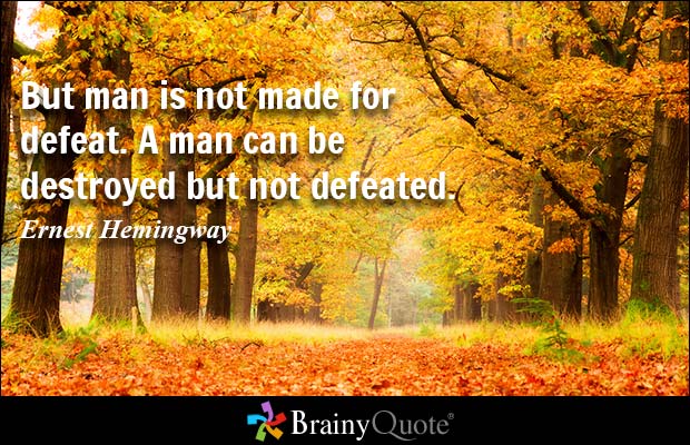 But man is not made for defeat. A man can be destroyed but not defeated. Ernest Hemingway